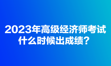 2023年高級(jí)經(jīng)濟(jì)師考試什么時(shí)候出成績(jī)？