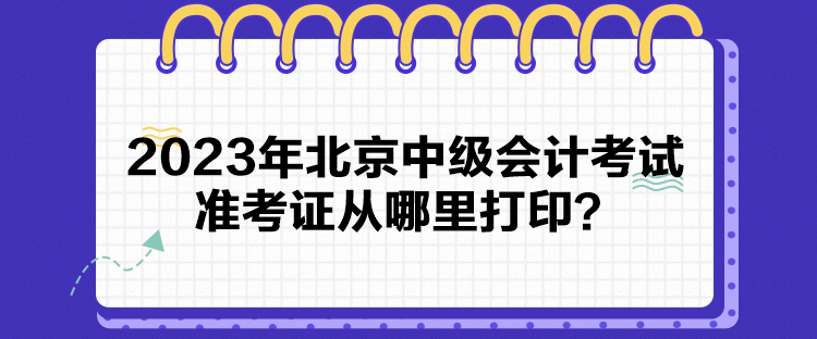 2023年北京中級(jí)會(huì)計(jì)考試準(zhǔn)考證從哪里打印？