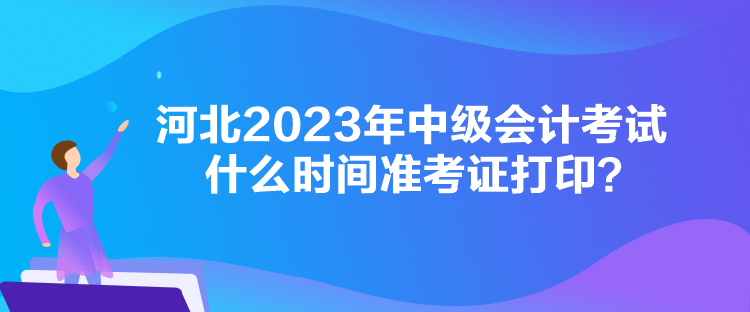 河北2023年中級(jí)會(huì)計(jì)考試什么時(shí)間準(zhǔn)考證打??？