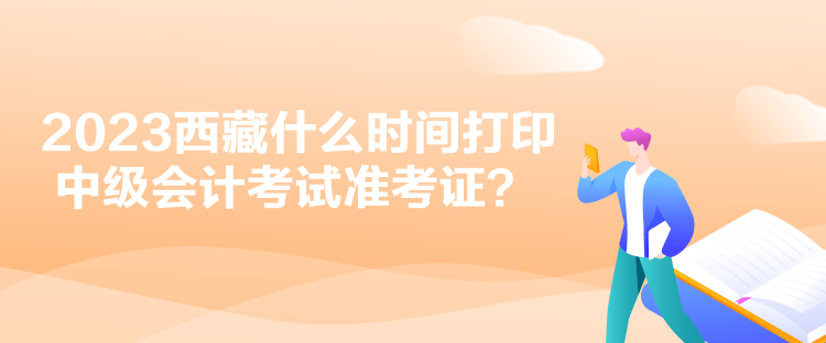 2023西藏什么時間打印中級會計考試準考證？