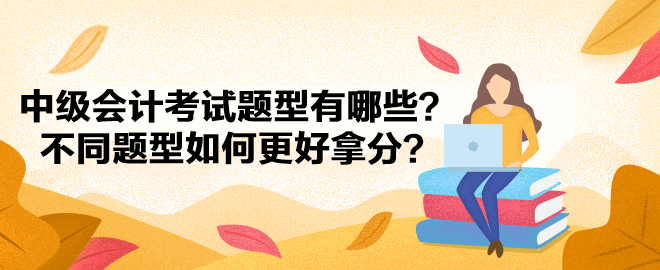 中級(jí)會(huì)計(jì)考試題型有哪些？不同題型如何更好拿分？