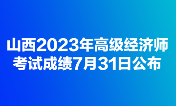 山西2023年高級(jí)經(jīng)濟(jì)師考試成績(jī)7月31日公布