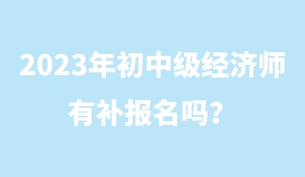 2023年初中級經(jīng)濟師有補報名嗎？