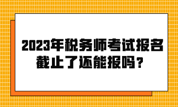 2023年稅務(wù)師考試報(bào)名截止了還能報(bào)嗎？