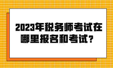 2023年稅務師考試在哪里報名和考試？