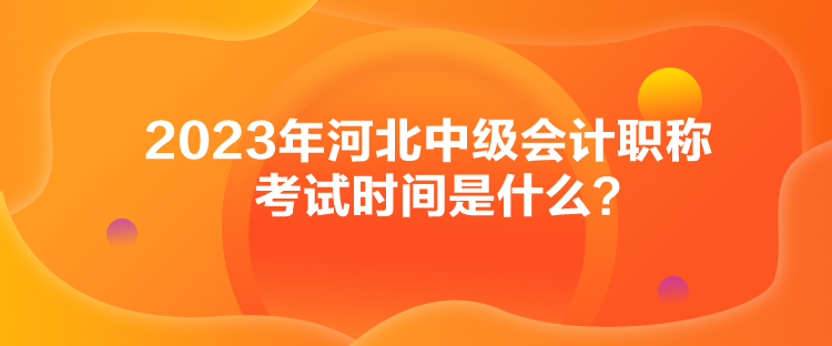 2023年河北中級會計(jì)職稱考試時(shí)間是什么？