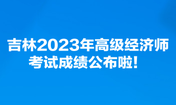 吉林2023年高級經(jīng)濟師考試成績公布啦！