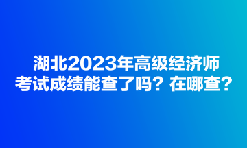 湖北2023年高級(jí)經(jīng)濟(jì)師考試成績(jī)能查了嗎？在哪查？