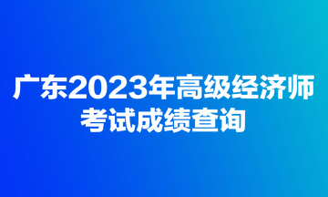 廣東2023年高級經(jīng)濟(jì)師考試成績查詢