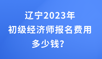 遼寧2023年初級(jí)經(jīng)濟(jì)師報(bào)名費(fèi)用多少錢(qián)？