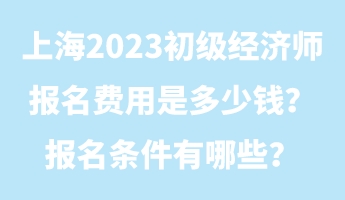 上海2023初級經(jīng)濟師報名費用是多少錢？報名條件有哪些？