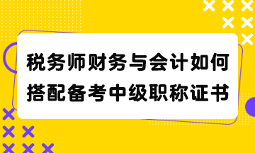 稅務(wù)師財務(wù)與會計如何搭配備考中級職稱證書？