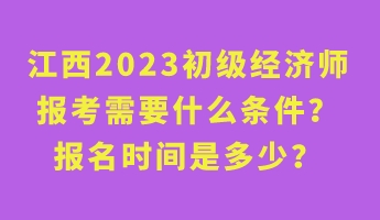 江西2023初級經(jīng)濟師報考需要什么條件？報名時間是多少？