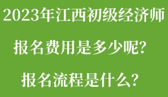 2023年江西初級經濟師報名費用是多少呢？報名流程是什么？