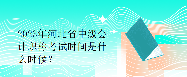 2023年河北省中級會計職稱考試時間是什么時候？