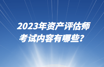 2023年資產(chǎn)評估師考試內(nèi)容有哪些？