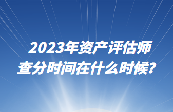 2023年資產(chǎn)評估師查分時間在什么時候？