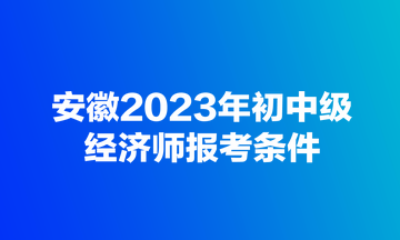 安徽2023年初中級經(jīng)濟(jì)師報考條件