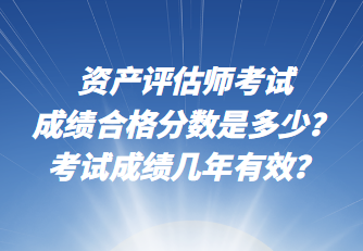 資產(chǎn)評(píng)估師考試成績合格分?jǐn)?shù)是多少？考試成績幾年有效？