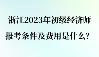 浙江2023年初級(jí)經(jīng)濟(jì)師報(bào)考條件及費(fèi)用是什么？