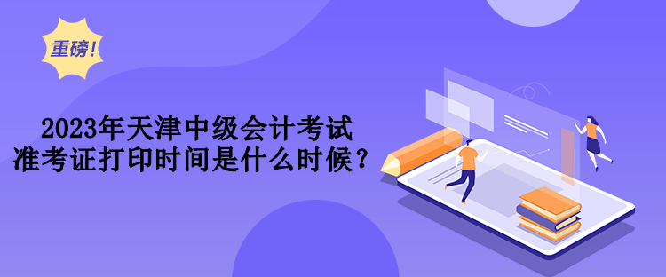 2023年天津中級會計考試準(zhǔn)考證打印時間是什么時候？