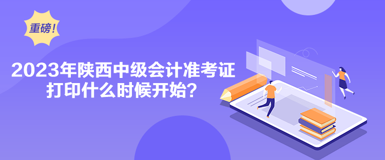 2023年陜西中級(jí)會(huì)計(jì)準(zhǔn)考證打印什么時(shí)候開始？