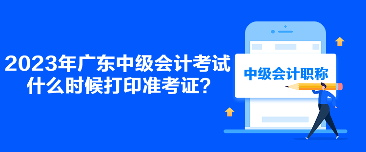 2023年廣東中級會計考試什么時候打印準考證？