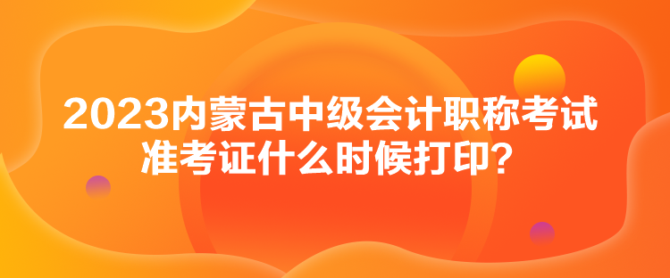 2023內(nèi)蒙古中級會計職稱考試準(zhǔn)考證什么時候打?。? suffix=