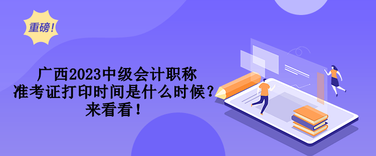 廣西2023中級會計職稱準考證打印時間是什么時候？來看看！