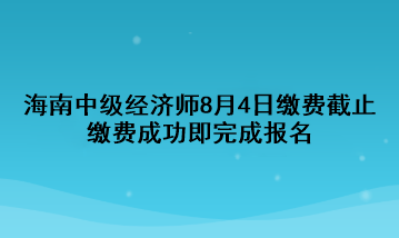 2023年海南中級(jí)經(jīng)濟(jì)師8月4日繳費(fèi)截止 繳費(fèi)成功即完成報(bào)名