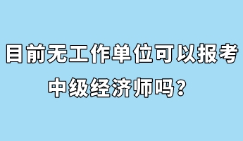 目前無工作單位可以報考中級經(jīng)濟(jì)師嗎？