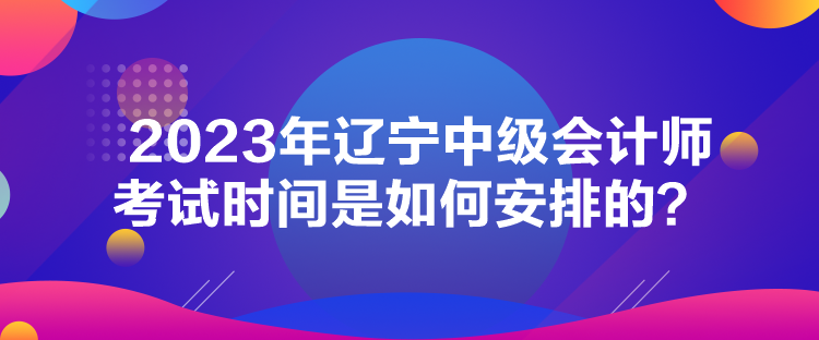 2023年遼寧中級(jí)會(huì)計(jì)師考試時(shí)間是如何安排的？