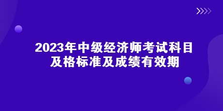 2023年中級經(jīng)濟師考試科目、及格標準及成績有效期