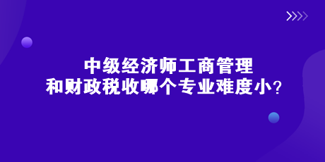 中級(jí)經(jīng)濟(jì)師工商管理和財(cái)政稅收哪個(gè)專業(yè)難度?。? suffix=