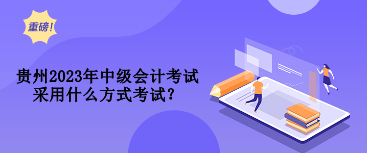 貴州2023年中級(jí)會(huì)計(jì)考試采用什么方式考試？