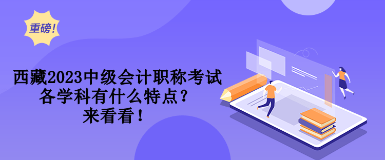 西藏2023中級會計職稱考試各學(xué)科有什么特點？來看看！