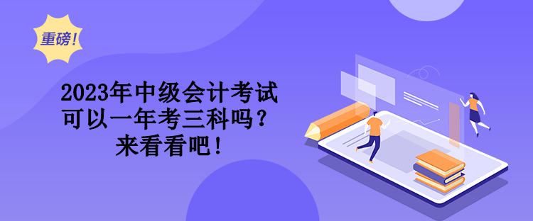 2023年中級會計考試可以一年考三科嗎？來看看吧!