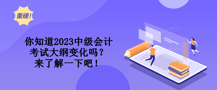 你知道2023中級會計考試大綱變化嗎？來了解一下吧！