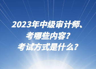 2023年中級審計師考哪些內容？考試方式是什么？