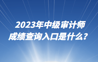 2023年中級審計師成績查詢入口是什么？