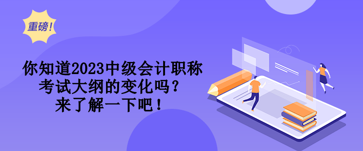 你知道2023中級會計職稱考試大綱的變化嗎？來了解一下吧！