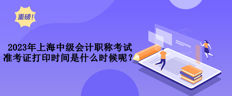 2023年上海中級(jí)會(huì)計(jì)職稱考試準(zhǔn)考證打印時(shí)間是什么時(shí)候呢？