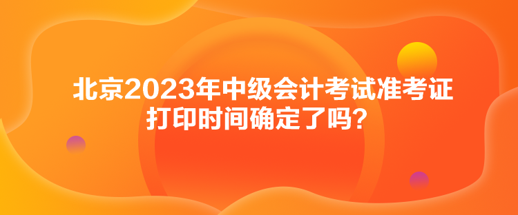 北京2023年中級(jí)會(huì)計(jì)考試準(zhǔn)考證打印時(shí)間確定了嗎？