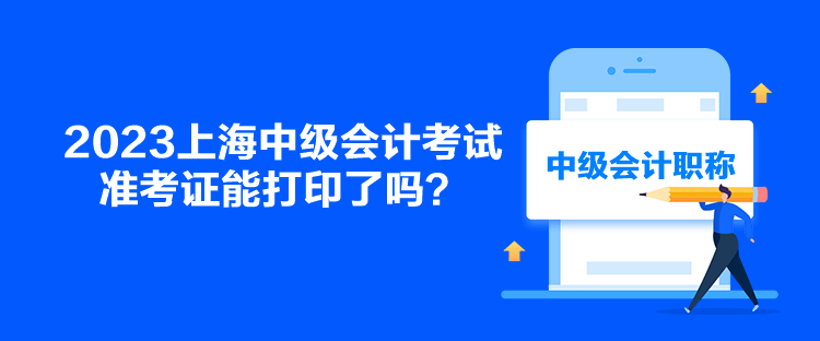 2023上海中級會計考試準考證能打印了嗎？