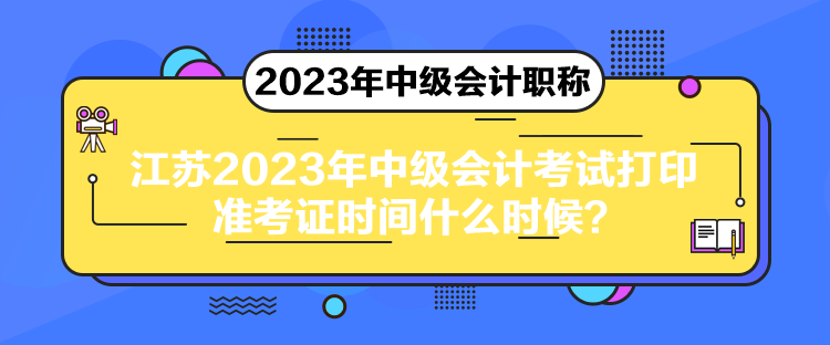 江蘇2023年中級會計(jì)考試打印準(zhǔn)考證時(shí)間什么時(shí)候？