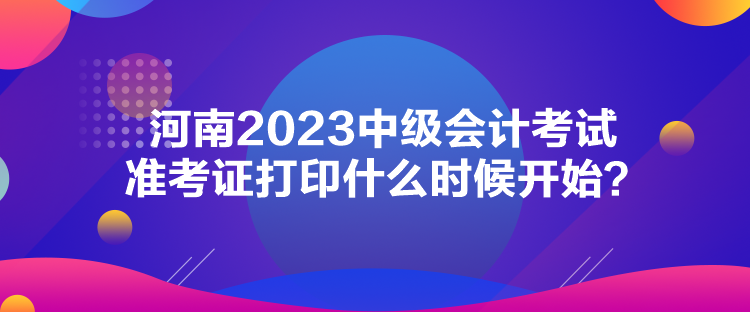 河南2023中級(jí)會(huì)計(jì)考試準(zhǔn)考證打印什么時(shí)候開(kāi)始？