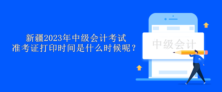 新疆2023年中級會計考試準考證打印時間是什么時候呢？