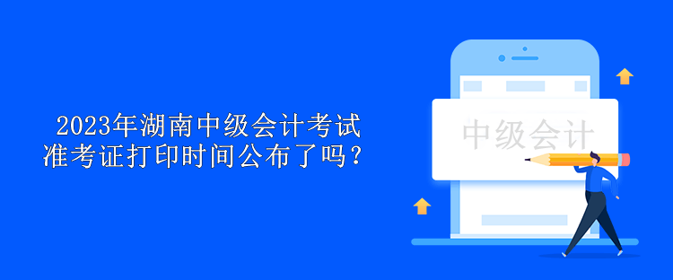 2023年湖南中級會計考試準考證打印時間公布了嗎？