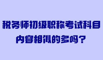 稅務(wù)師初級(jí)職稱考試科目?jī)?nèi)容相似的多嗎？