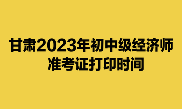 甘肅2023年初中級經(jīng)濟師準(zhǔn)考證打印時間